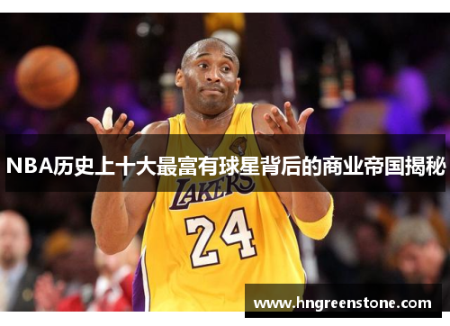 NBA历史上十大最富有球星背后的商业帝国揭秘