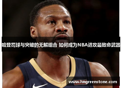 哈登罚球与突破的无解组合 如何成为NBA进攻最致命武器