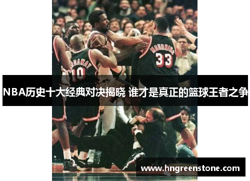 NBA历史十大经典对决揭晓 谁才是真正的篮球王者之争