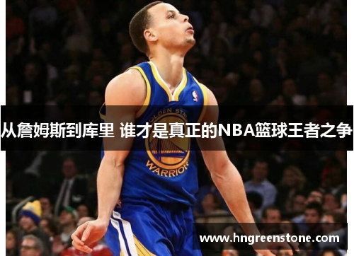 从詹姆斯到库里 谁才是真正的NBA篮球王者之争